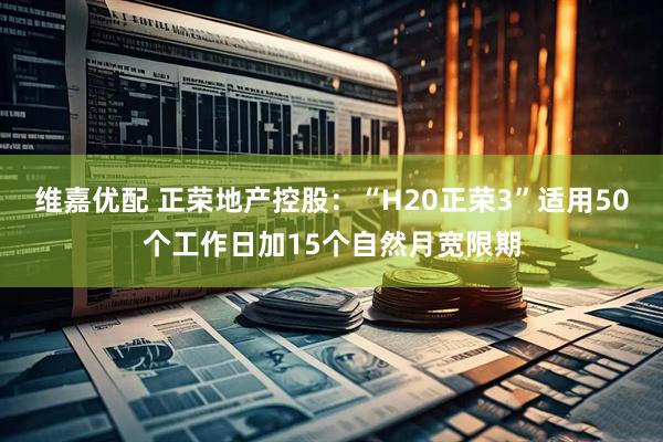 维嘉优配 正荣地产控股：“H20正荣3”适用50个工作日加15个自然月宽限期