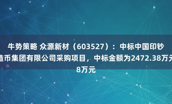 牛势策略 众源新材（603527）：中标中国印钞造币集团有限公司采购项目，中标金额为2472.38万元