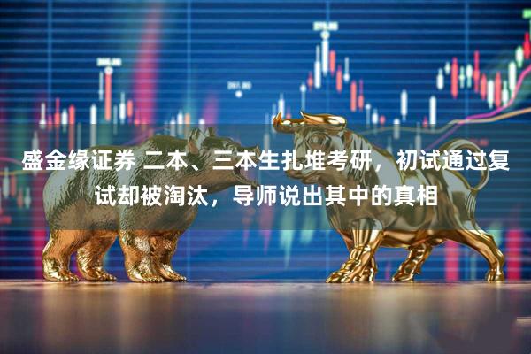 盛金缘证券 二本、三本生扎堆考研，初试通过复试却被淘汰，导师说出其中的真相