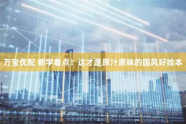 万宝优配 都学着点！这才是原汁原味的国风好绘本