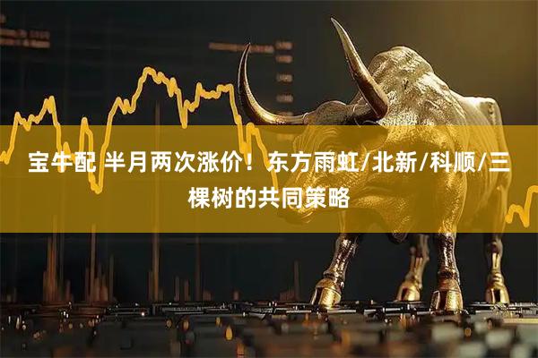 宝牛配 半月两次涨价！东方雨虹/北新/科顺/三棵树的共同策略