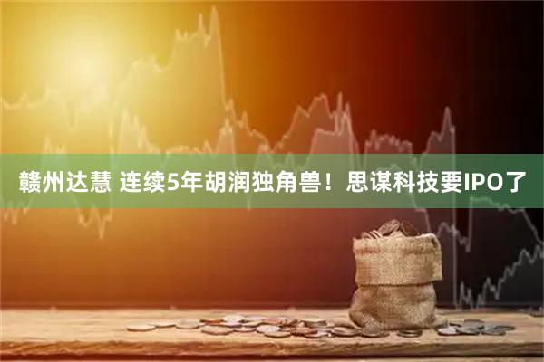 赣州达慧 连续5年胡润独角兽！思谋科技要IPO了