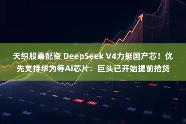 天织股票配资 DeepSeek V4力挺国产芯！优先支持华为等AI芯片：巨头已开始提前抢货