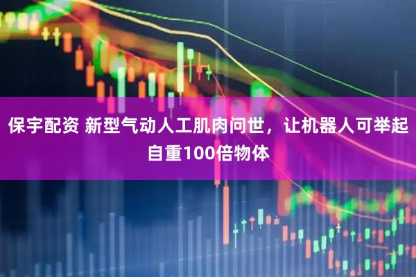 保宇配资 新型气动人工肌肉问世，让机器人可举起自重100倍物体