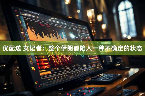 优配送 女记者：整个伊朗都陷入一种不确定的状态