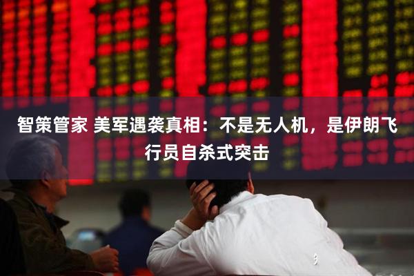 智策管家 美军遇袭真相：不是无人机，是伊朗飞行员自杀式突击