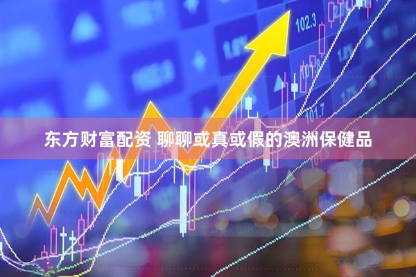 东方财富配资 聊聊或真或假的澳洲保健品