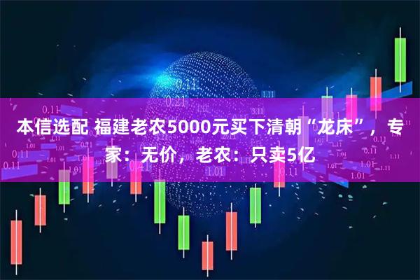 本信选配 福建老农5000元买下清朝“龙床”,专家:无价,老农:只卖5亿