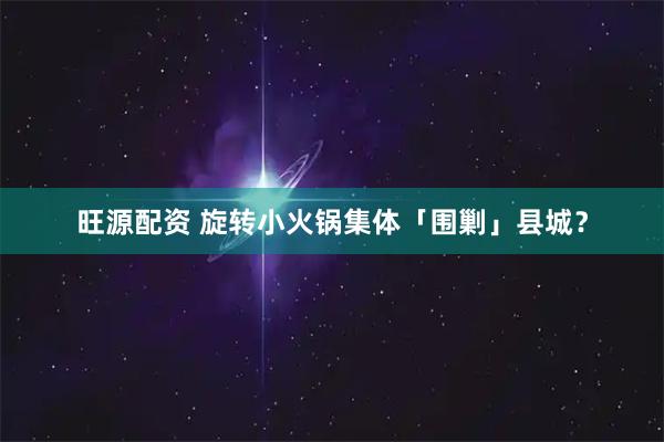 旺源配资 旋转小火锅集体「围剿」县城？