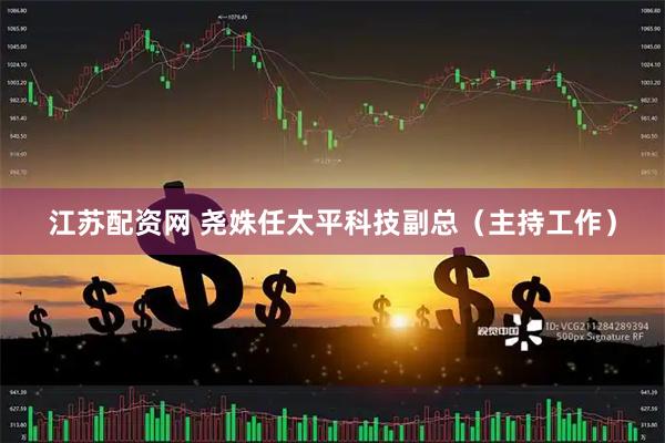 江苏配资网 尧姝任太平科技副总（主持工作）