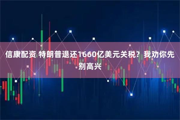 信康配资 特朗普退还1660亿美元关税？我劝你先别高兴