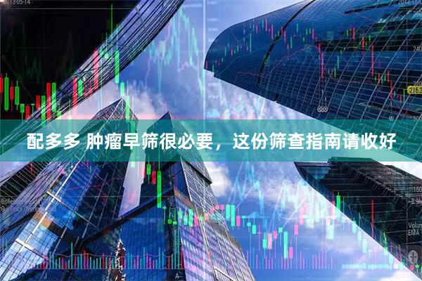 配多多 肿瘤早筛很必要，这份筛查指南请收好