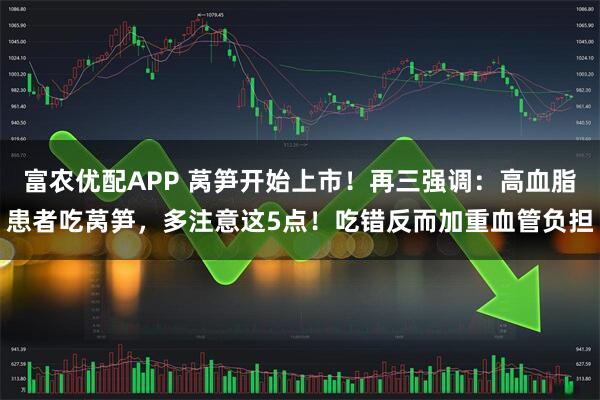 富农优配APP 莴笋开始上市！再三强调：高血脂患者吃莴笋，多注意这5点！吃错反而加重血管负担