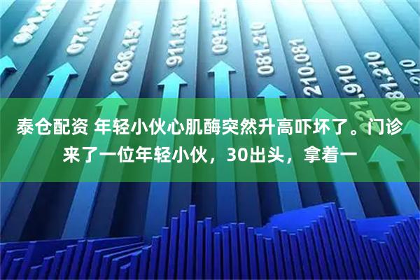 泰仓配资 年轻小伙心肌酶突然升高吓坏了。门诊来了一位年轻小伙，30出头，拿着一