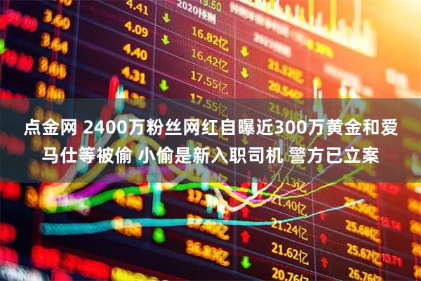 点金网 2400万粉丝网红自曝近300万黄金和爱马仕等被偷 小偷是新入职司机 警方已立案