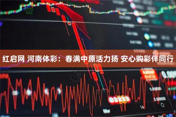 红启网 河南体彩:春满中原活力扬 安心购彩伴同行
