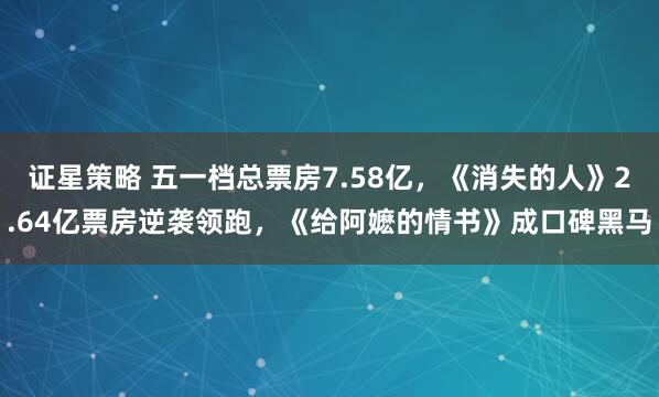 证星策略 五一档总票房7.58亿，《消失的人》2.64亿票房逆袭领跑，《给阿嬷的情书》成口碑黑马