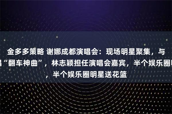 金多多策略 谢娜成都演唱会：现场明星聚集，与李小冉合唱“翻车神曲”，林志颖担任演唱会嘉宾，半个娱乐圈明星送花篮