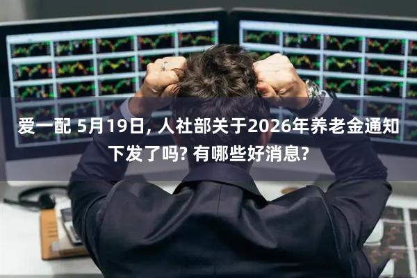 爱一配 5月19日, 人社部关于2026年养老金通知下发了吗? 有哪些好消息?