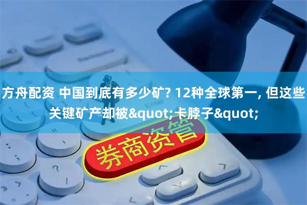 方舟配资 中国到底有多少矿? 12种全球第一, 但这些关键矿产却被"卡脖子"