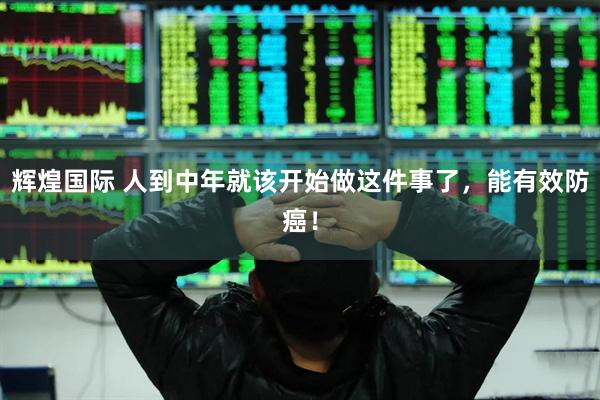 辉煌国际 人到中年就该开始做这件事了，能有效防癌！