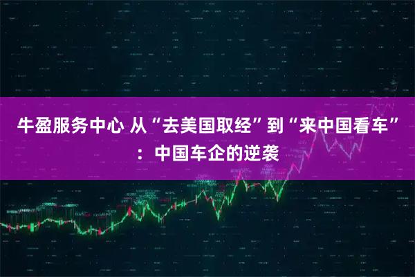 牛盈服务中心 从“去美国取经”到“来中国看车”：中国车企的逆袭