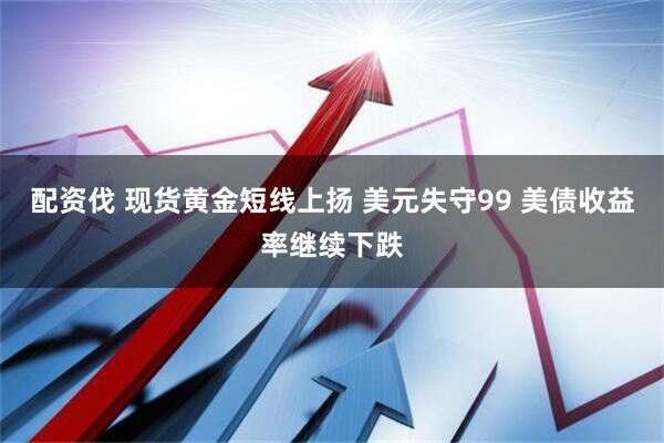 配资伐 现货黄金短线上扬 美元失守99 美债收益率继续下跌