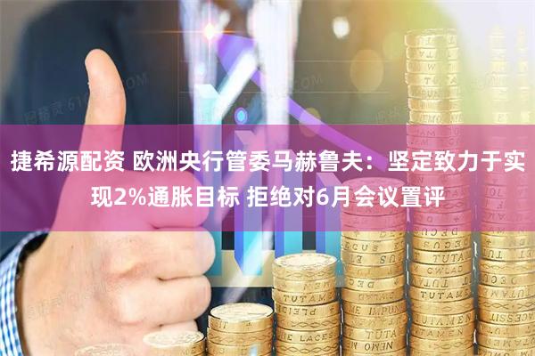 捷希源配资 欧洲央行管委马赫鲁夫：坚定致力于实现2%通胀目标 拒绝对6月会议置评