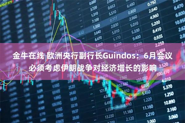 金牛在线 欧洲央行副行长Guindos：6月会议必须考虑伊朗战争对经济增长的影响