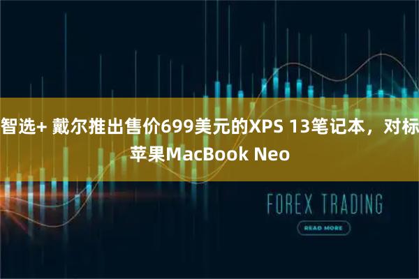 智选+ 戴尔推出售价699美元的XPS 13笔记本，对标苹果MacBook Neo