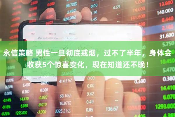 永信策略 男性一旦彻底戒烟，过不了半年，身体会收获5个惊喜变化，现在知道还不晚！