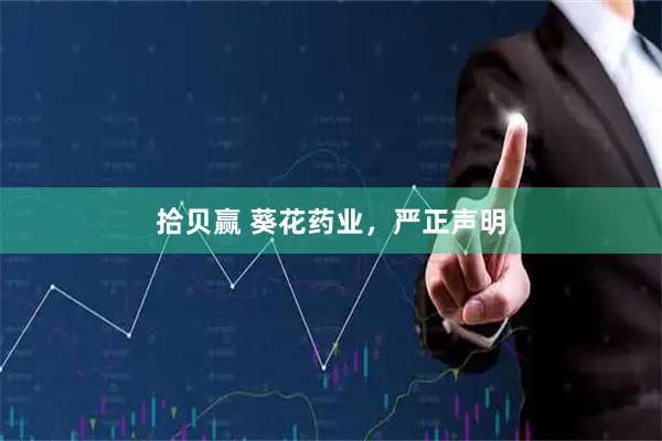 拾贝赢 葵花药业，严正声明