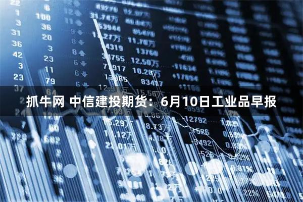 抓牛网 中信建投期货：6月10日工业品早报