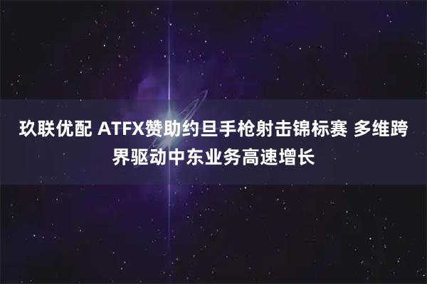 玖联优配 ATFX赞助约旦手枪射击锦标赛 多维跨界驱动中东业务高速增长