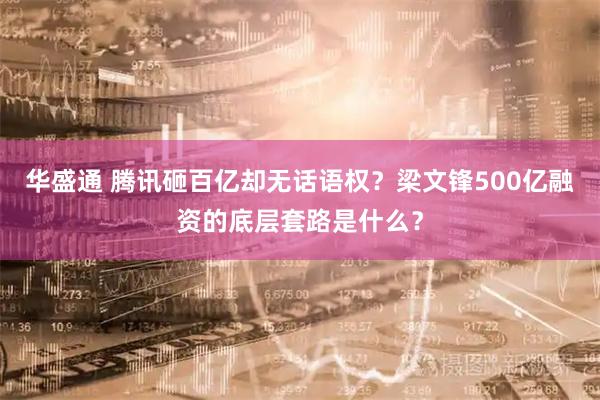 华盛通 腾讯砸百亿却无话语权？梁文锋500亿融资的底层套路是什么？