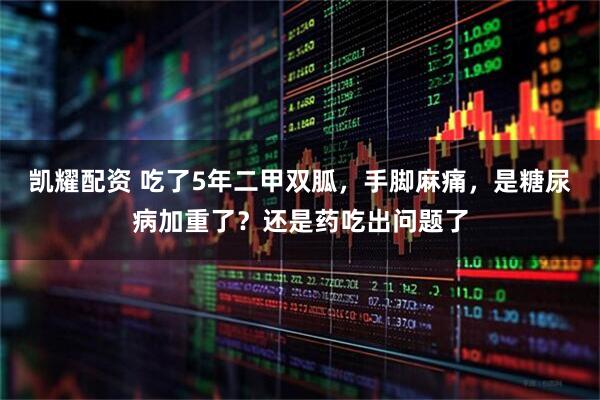 凯耀配资 吃了5年二甲双胍，手脚麻痛，是糖尿病加重了？还是药吃出问题了