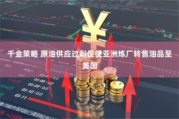 千金策略 原油供应过剩促使亚洲炼厂转售油品至美国
