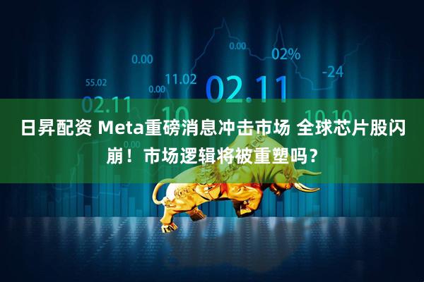 日昇配资 Meta重磅消息冲击市场 全球芯片股闪崩！市场逻辑将被重塑吗？