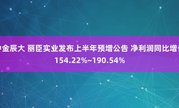 中金辰大 丽臣实业发布上半年预增公告 净利润同比增长154.22%~190.54%