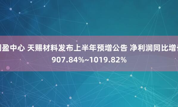 创盈中心 天赐材料发布上半年预增公告 净利润同比增长907.84%~1019.82%