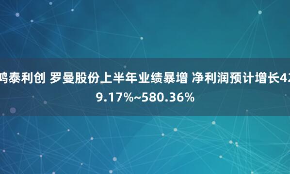 鸿泰利创 罗曼股份上半年业绩暴增 净利润预计增长429.17%~580.36%