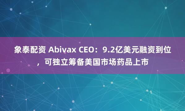象泰配资 Abivax CEO：9.2亿美元融资到位，可独立筹备美国市场药品上市