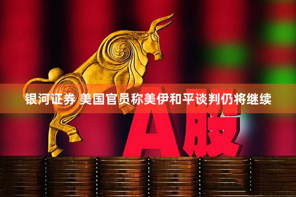银河证券 美国官员称美伊和平谈判仍将继续