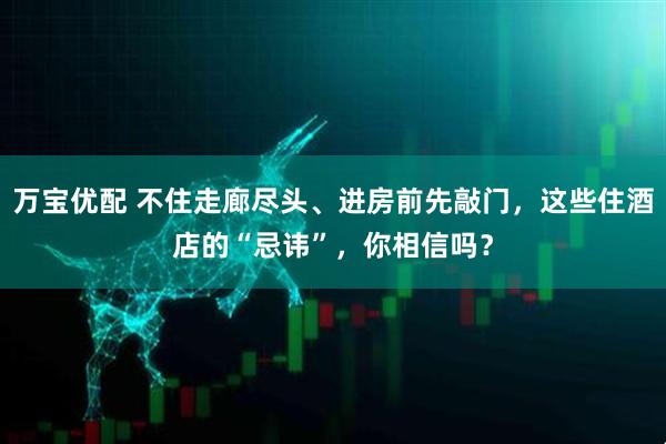 万宝优配 不住走廊尽头、进房前先敲门，这些住酒店的“忌讳”，你相信吗？