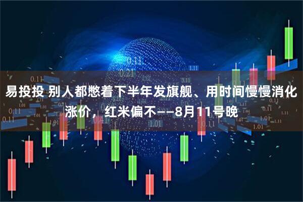 易投投 别人都憋着下半年发旗舰、用时间慢慢消化涨价，红米偏不——8月11号晚