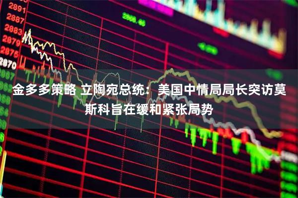 金多多策略 立陶宛总统：美国中情局局长突访莫斯科旨在缓和紧张局势