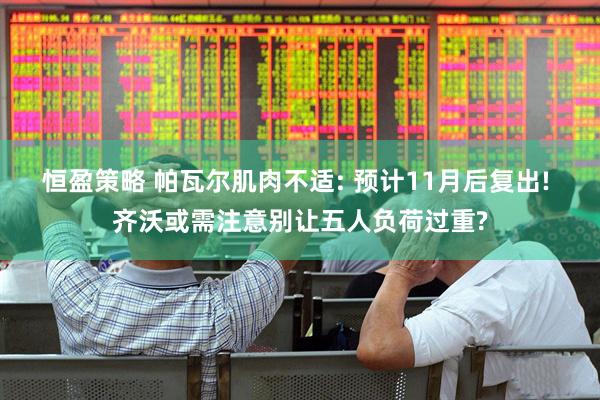 恒盈策略 帕瓦尔肌肉不适: 预计11月后复出! 齐沃或需注意别让五人负荷过重?