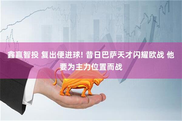 鑫赢智投 复出便进球! 昔日巴萨天才闪耀欧战 他要为主力位置而战