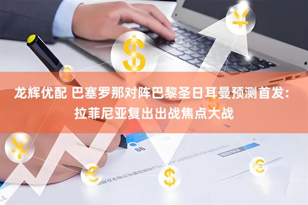 龙辉优配 巴塞罗那对阵巴黎圣日耳曼预测首发: 拉菲尼亚复出出战焦点大战